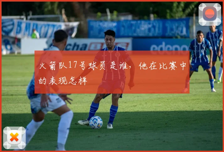 火箭队17号球员是谁,他在比赛中的表现怎样