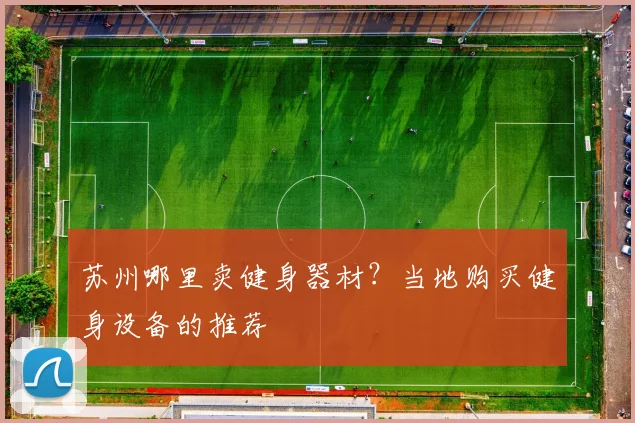 苏州哪里卖健身器材?当地购买健身设备的推荐