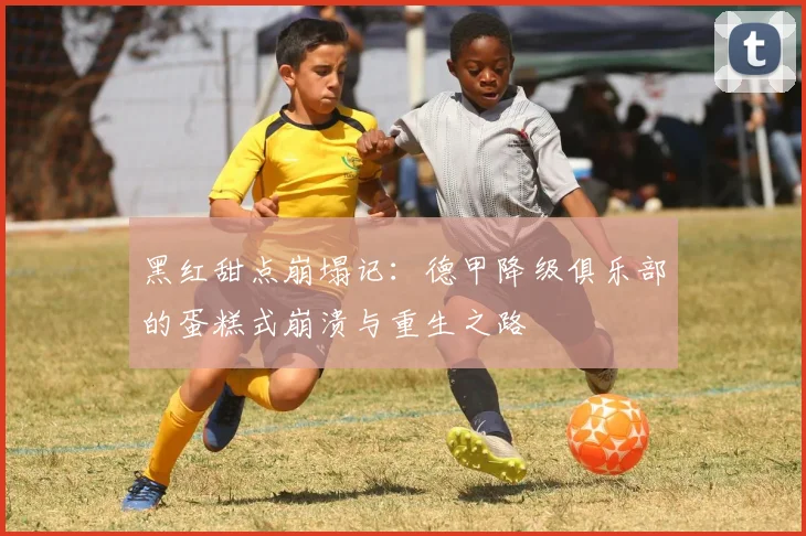 黑红甜点崩塌记:德甲降级俱乐部的蛋糕式崩溃与重生之路