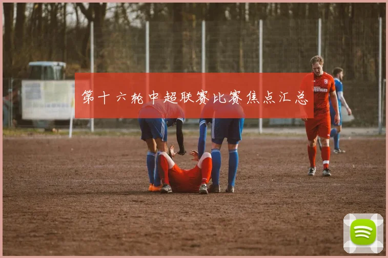 第十六轮中超联赛比赛焦点汇总