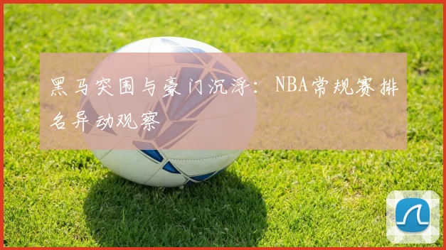 黑马突围与豪门沉浮：NBA常规赛排名异动观察