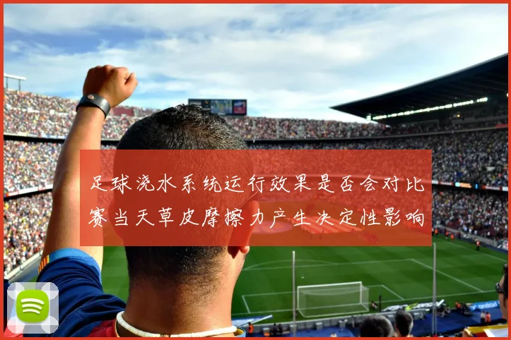 足球浇水系统运行效果是否会对比赛当天草皮摩擦力产生决定性影响