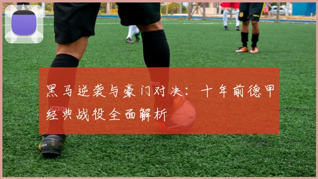 黑马逆袭与豪门对决:十年前德甲经典战役全面解析