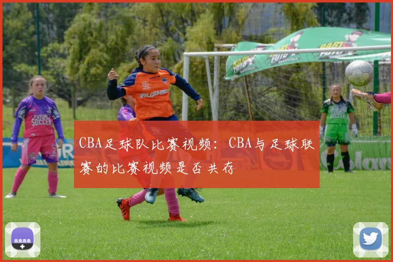 CBA足球队比赛视频：CBA与足球联赛的比赛视频是否共存