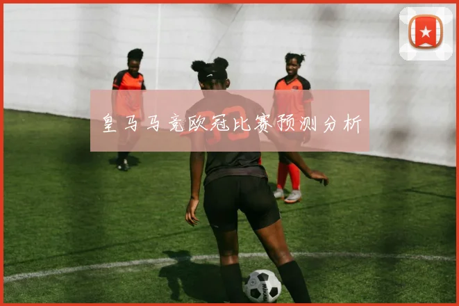 皇马马竞欧冠比赛预测分析
