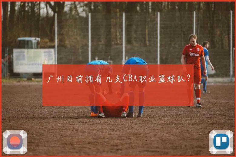 广州目前拥有几支CBA职业篮球队？