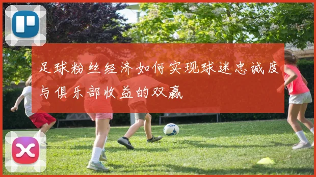 足球粉丝经济如何实现球迷忠诚度与俱乐部收益的双赢