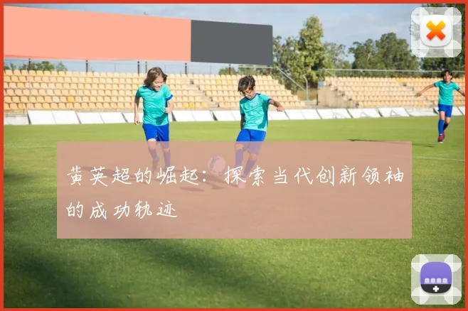 黄英超的崛起：探索当代创新领袖的成功轨迹