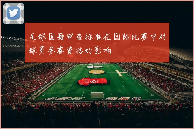 足球国籍审查标准在国际比赛中对球员参赛资格的影响