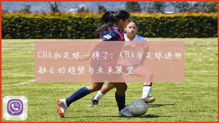 CBA和足球一样了：CBA与足球逐渐融合的趋势与未来展望