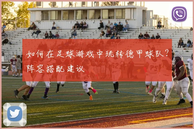 如何在足球游戏中玩转德甲球队？阵容搭配建议