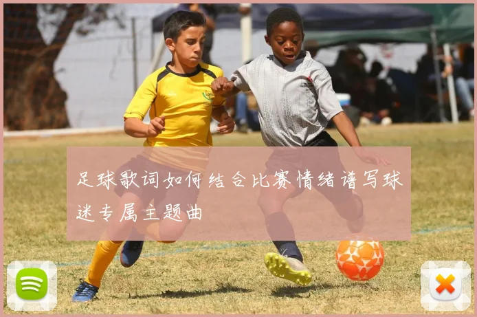 足球歌词如何结合比赛情绪谱写球迷专属主题曲