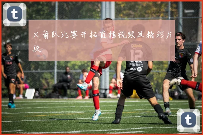 火箭队比赛开拓直播视频及精彩片段